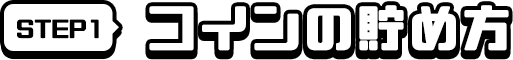 STEP1 コインの貯め方