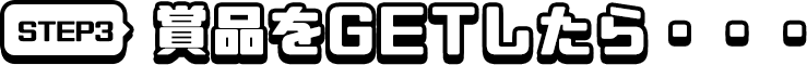 STEP3 賞品をGETしたら・・・